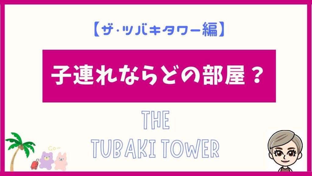 ザ・ツバキタワー編。子連れならどの部屋?THE・ATUBAKITOWER