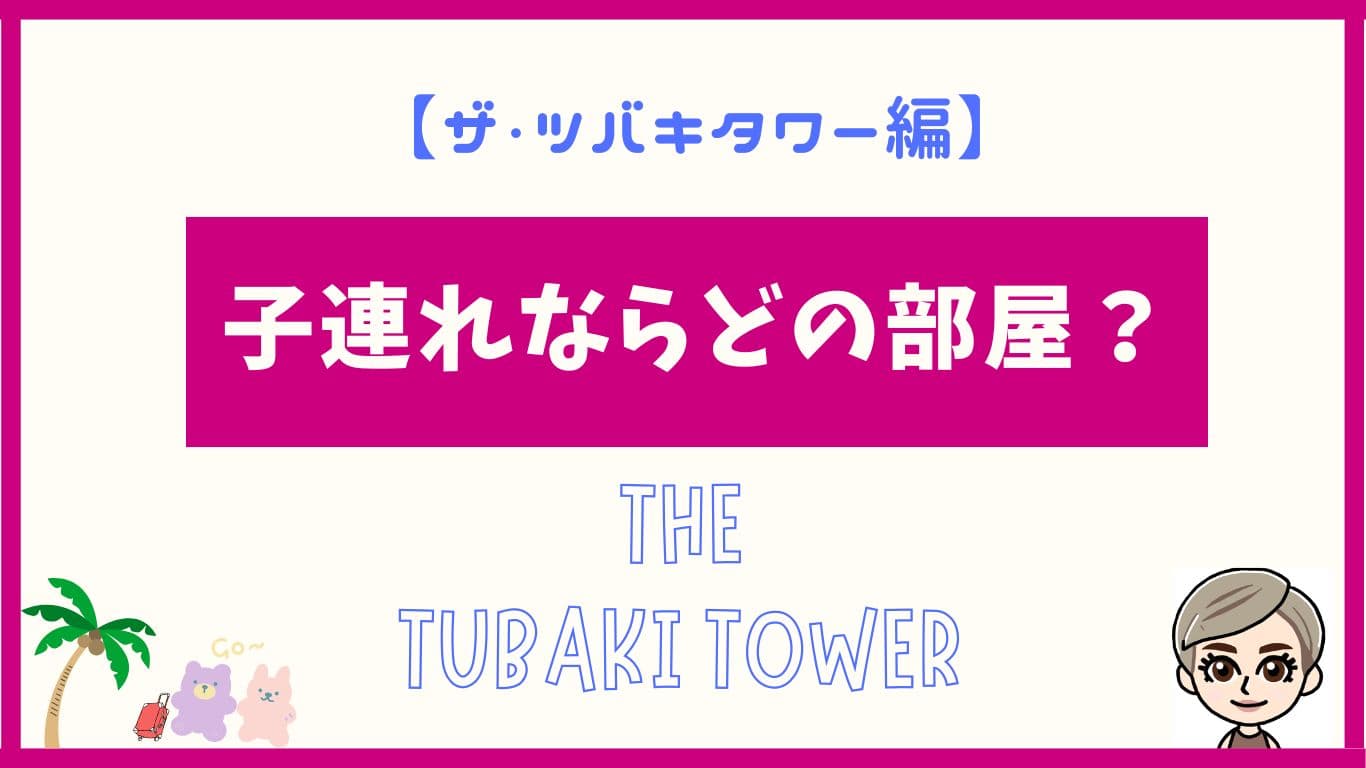 ザ・ツバキタワー編。子連れならどの部屋？THE・ATUBAKITOWER